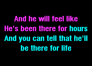 And he will feel like
He's been there for hours
And you can tell that he'll

be there for life