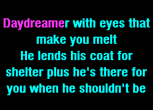 Daydreamer with eyes that
make you melt
He lends his coat for
shelter plus he's there for
you when he shouldn't be