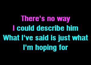 There's no way
I could describe him
What I've said is just what
I'm hoping for