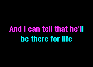 And I can tell that he'll

be there for life