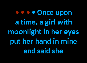 o o o 0 Once upon
a time, a girl with

moonlight in her eyes
put her hand in mine
and said she