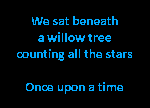 We sat beneath
a willow tree
counting all the stars

Once upon a time
