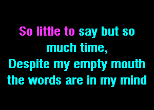 80 little to say but so
much time,
Despite my empty mouth
the words are in my mind