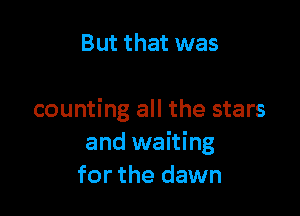 But that was

counting all the stars
and waiting
for the dawn