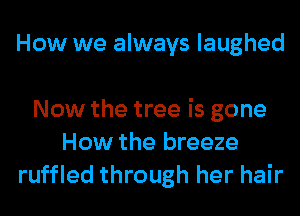 How we always laughed

Now the tree is gone
How the breeze
ruffled through her hair