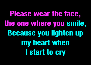 Please wear the face,
the one where you smile,
Because you lighten up
my heart when
I start to cry