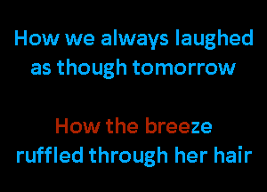 How we always laughed
as though tomorrow

How the breeze
ruffled through her hair