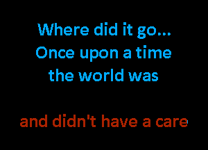 Where did it go...
Once upon a time

the world was

and didn't have a care