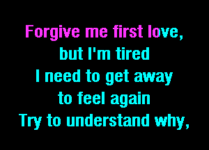 Forgive me first love,
but I'm tired
I need to get away
to feel again
Try to understand why,