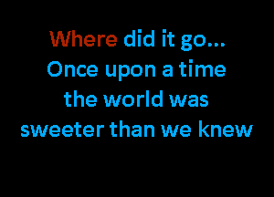 Where did it go...
Once upon a time

the world was
sweeter than we knew