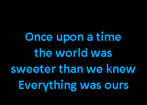 Once upon a time

the world was
sweeter than we knew
Everything was ours