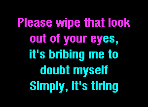 Please wipe that look
out of your eyes,
it's bribing me to

doubt myself

Simply, it's tiring l