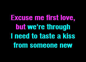 Excuse me first love,
but we're through

I need to taste a kiss

from someone new
