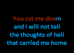 You cut me down

and I will not tell
the thoughts of hell
that carried me home