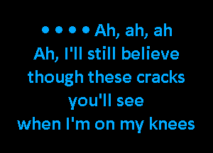 OOOOAh,ah,ah
Ah, I'll still believe

though these cracks
you'll see
when I'm on my knees