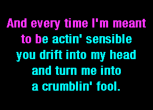 And every time I'm meant
to be actin' sensible
you drift into my head
and turn me into
a crumblin' fool.