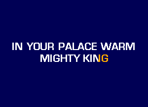 IN YOUR PALACE WARM

MIGHTY KING