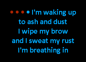 0 0 O 0 I'm waking up
to ash and dust

I wipe my brow
and I sweat my rust
I'm breathing in
