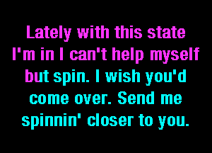 Lately with this state
I'm in I can't help myself
but spin. I wish you'd
come over. Send me
spinnin' closer to you.