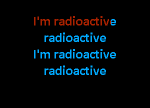 I'm radioactive
radioactive

I'm radioactive
radioactive