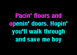 Pacin' floors and
openin' doors. Hopin'

you'll walk through
and save me boy