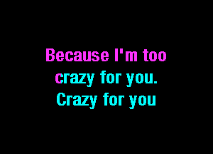 Because I'm too

crazy for you.
Crazy for you