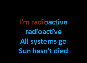 I'm radioactive

radioactive
All systems go
Sun hasn't died