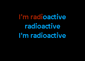 I'm radioactive
radioactive

I'm radioactive