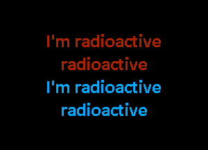 I'm radioactive
radioactive

I'm radioactive
radioactive