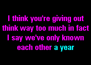 I think you're giving out
think way too much in fact
I say we've only known
each other a year