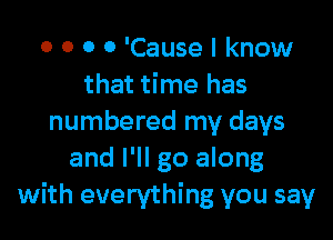 0 0 0 0 'Cause I know
that time has

numbered my days
and I'll go along
with everything you say