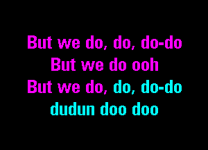 But we do, do, do-do
But we do ooh

But we do, do, do-do
dudun doo doo
