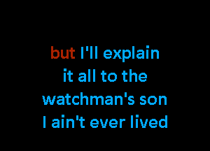 but I'll explain

it all to the
watchman's son
I ain't ever lived