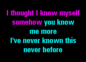 I thought I knew myself
somehow you know
me more
I've never known this
never before