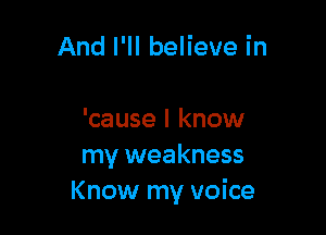 And I'll believe in

'cause I know
my weakness
Know my voice