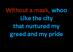 Without a mask, whoo
Like the city

that nurtured my
greed and my pride