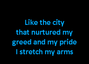 Like the city

that nurtured my
greed and my pride
I stretch my arms