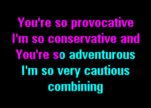 You're so provocative
I'm so conservative and
You're so adventurous
I'm so very cautious
combining