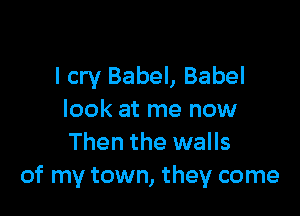 I cry Babel, Babel

look at me now
Then the walls
of my town, they come