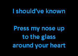 I should've known

Press my nose up
to the glass
around your heart