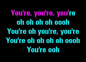 You're, you're, you're
oh oh oh oh oooh

You're oh you're, you're
You're oh oh oh oh oooh
You're ooh