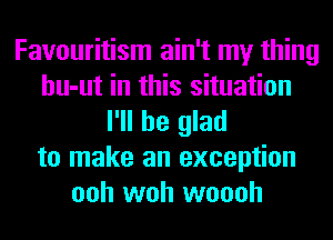 Favouritism ain't my thing
hu-ut in this situation
I'll be glad
to make an exception
ooh woh woooh