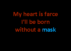 My heart is farce
I'll be born

without a mask