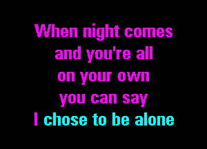 When night comes
and you're all

on your own
you can say
I chose to he alone