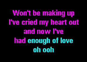 Won't be making up
I've cried my heart out

and now I've
had enough of love
oh ooh