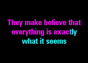 They make believe that

everything is exactly
what it seems