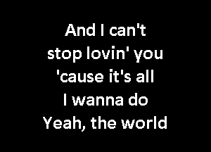 And I can't
stop lovin' you

'cause it's all
I wanna do
Yeah, the world