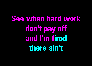 See when hard work
don't pay off

and I'm tired
there ain't