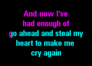 And now I've
had enough of

go ahead and steal my
heart to make me
cry again