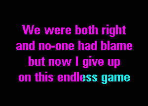 We were both right
and no-one had blame

but now I give up
on this endless game